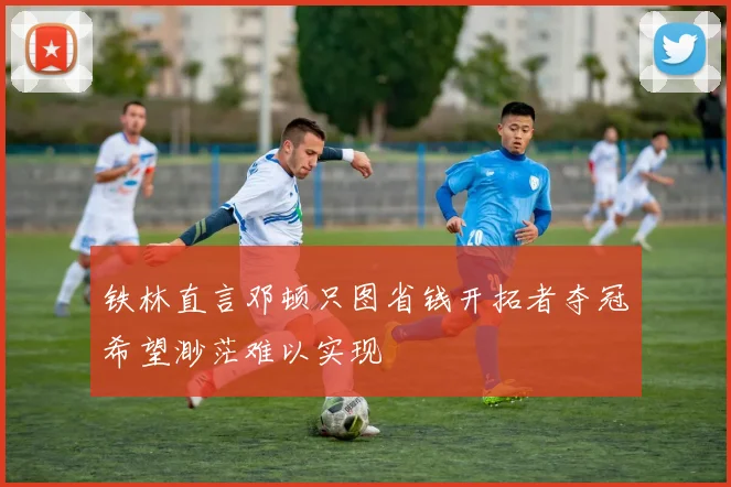 铁林直言邓顿只图省钱开拓者夺冠希望渺茫难以实现
