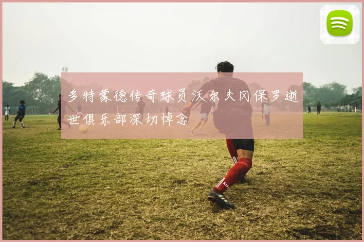 多特蒙德传奇球员沃尔夫冈保罗逝世俱乐部深切悼念