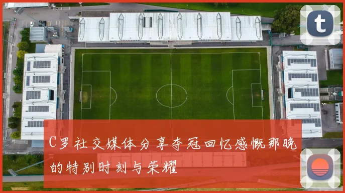 C罗社交媒体分享夺冠回忆感慨那晚的特别时刻与荣耀