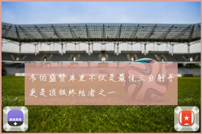 韦伯盛赞库里不仅是最佳三分射手更是顶级终结者之一