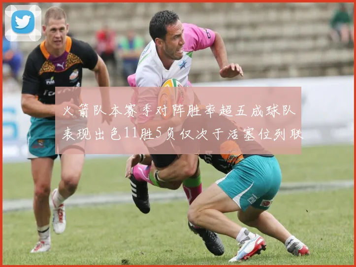 火箭队本赛季对阵胜率超五成球队表现出色11胜5负仅次于活塞位列联盟第二