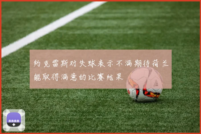 约克雷斯对失球表示不满期待荷兰能取得满意的比赛结果