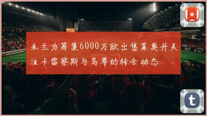 米兰为筹集6000万欧出售莱奥并关注卡雷察斯与乌尊的转会动态