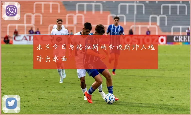 米兰今日与格拉斯纳会谈新帅人选浮出水面