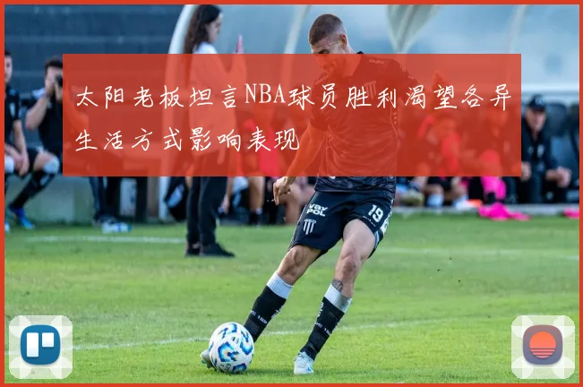 太阳老板坦言NBA球员胜利渴望各异生活方式影响表现