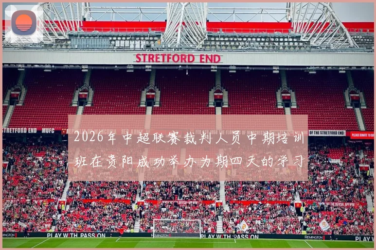 2026年中超联赛裁判人员中期培训班在贵阳成功举办为期四天的学习与交流活动