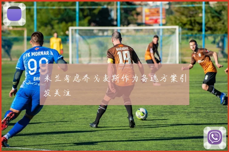 米兰考虑乔戈麦斯作为备选方案引发关注