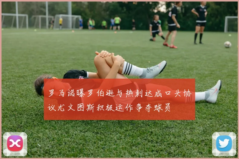 罗马诺曝罗伯逊与热刺达成口头协议尤文图斯积极运作争夺球员