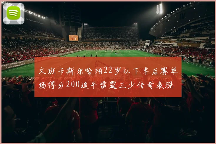 文班卡斯尔哈珀22岁以下季后赛单场得分200追平雷霆三少传奇表现