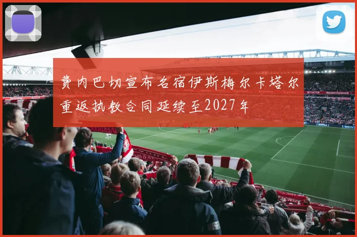 费内巴切宣布名宿伊斯梅尔卡塔尔重返执教合同延续至2027年