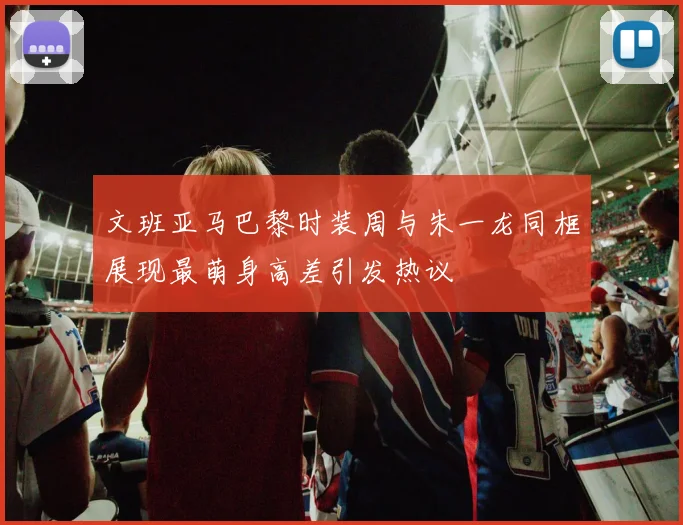 文班亚马巴黎时装周与朱一龙同框展现最萌身高差引发热议