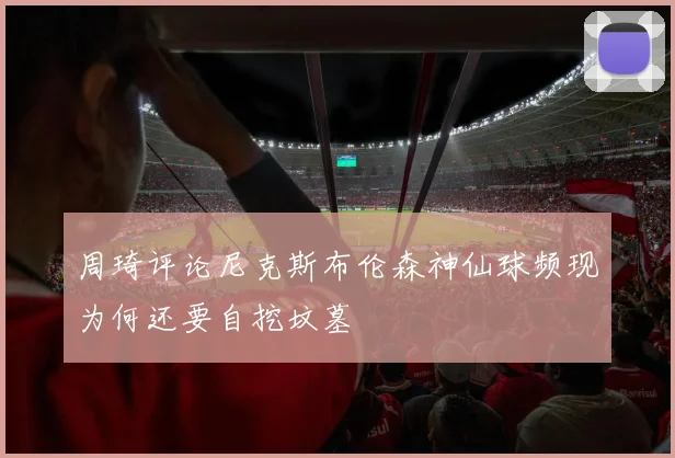 周琦评论尼克斯布伦森神仙球频现为何还要自挖坟墓
