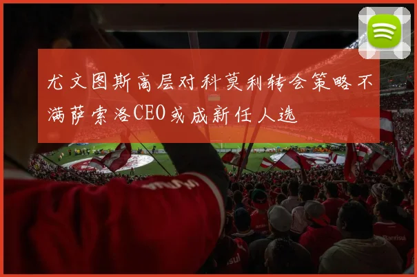 尤文图斯高层对科莫利转会策略不满萨索洛CEO或成新任人选