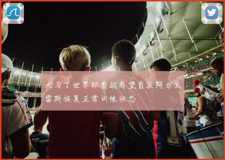 大马丁世界杯首战有望首发阿尔瓦雷斯恢复正常训练状态