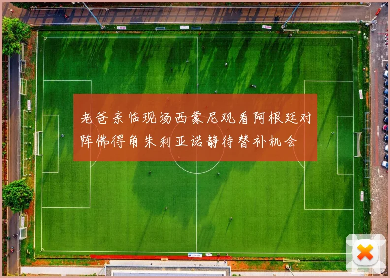老爸亲临现场西蒙尼观看阿根廷对阵佛得角朱利亚诺静待替补机会