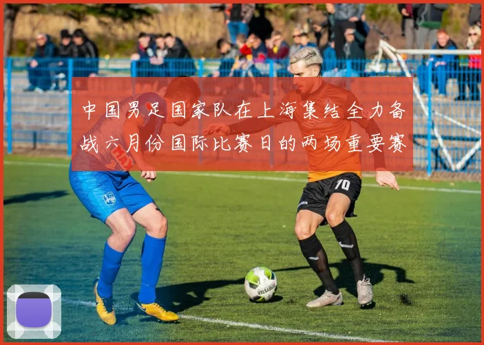 中国男足国家队在上海集结全力备战六月份国际比赛日的两场重要赛事