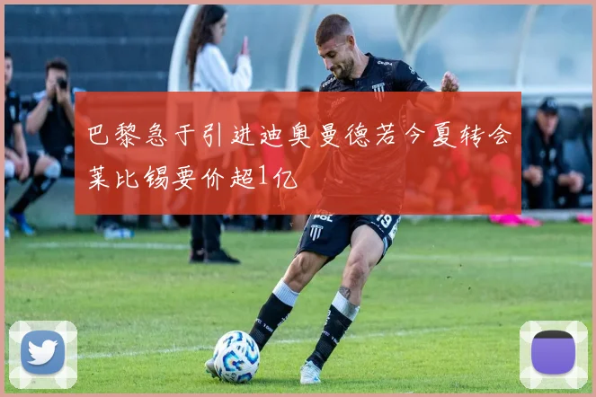 巴黎急于引进迪奥曼德若今夏转会莱比锡要价超1亿
