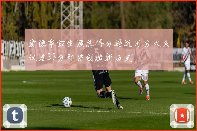 爱德华兹生涯总得分逼近万分大关仅差23分即将创造新历史