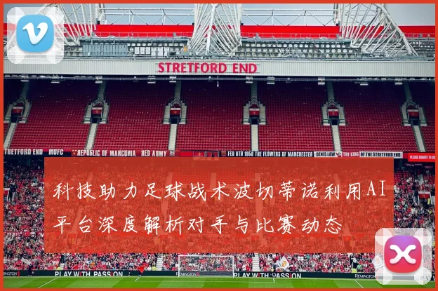 科技助力足球战术波切蒂诺利用AI平台深度解析对手与比赛动态