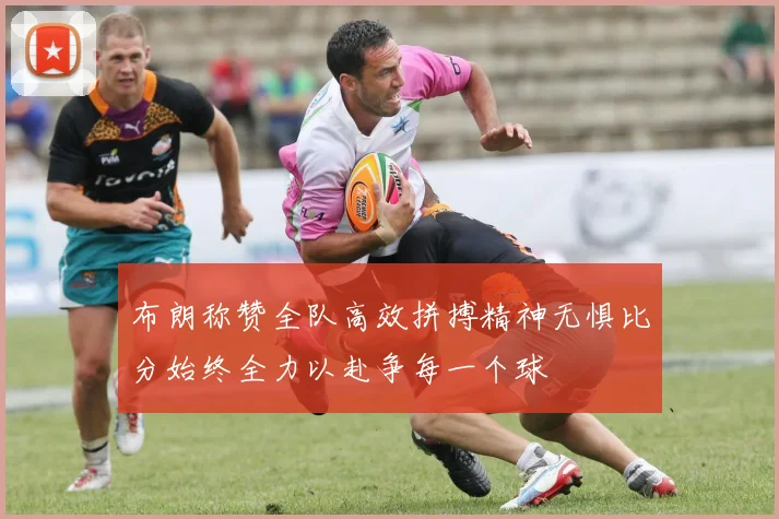 布朗称赞全队高效拼搏精神无惧比分始终全力以赴争每一个球