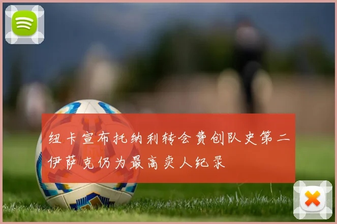 纽卡宣布托纳利转会费创队史第二伊萨克仍为最高卖人纪录