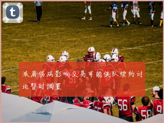 浓眉伤病影响交易可能侠队续约讨论暂时搁置