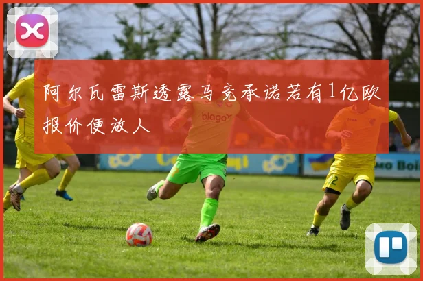 阿尔瓦雷斯透露马竞承诺若有1亿欧报价便放人