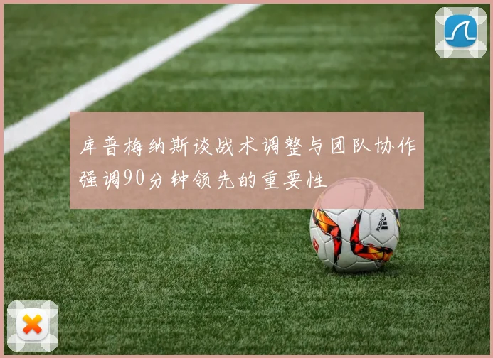 库普梅纳斯谈战术调整与团队协作强调90分钟领先的重要性