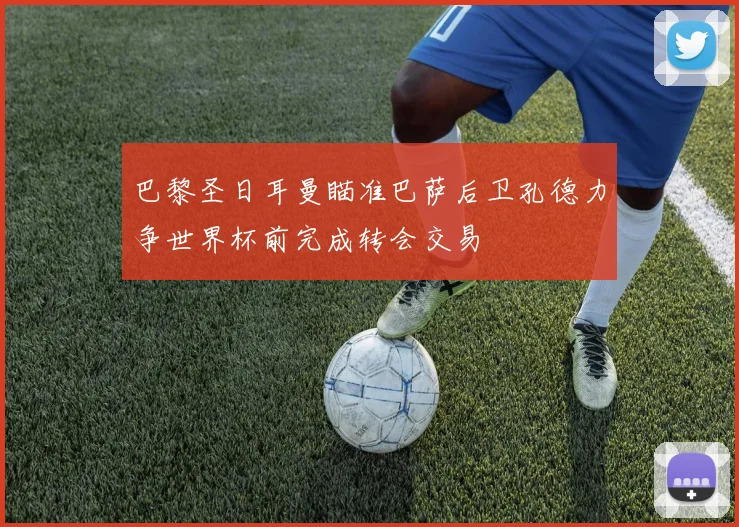 巴黎圣日耳曼瞄准巴萨后卫孔德力争世界杯前完成转会交易