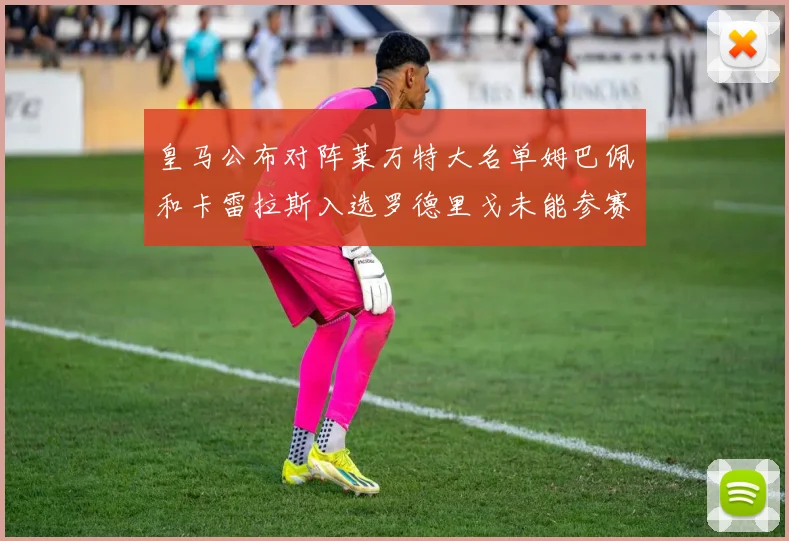 皇马公布对阵莱万特大名单姆巴佩和卡雷拉斯入选罗德里戈未能参赛