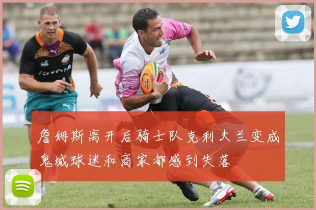 詹姆斯离开后骑士队克利夫兰变成鬼城球迷和商家都感到失落