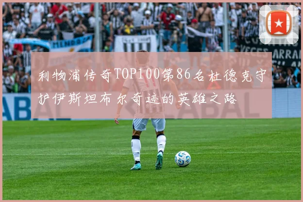 利物浦传奇TOP100第86名杜德克守护伊斯坦布尔奇迹的英雄之路