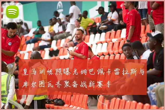 皇马训练照曝光姆巴佩卡雷拉斯与库尔图瓦齐聚备战新赛季