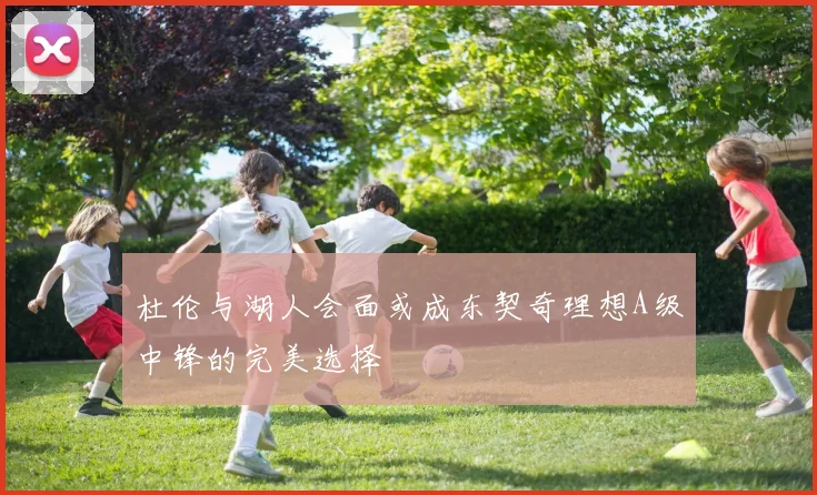 杜伦与湖人会面或成东契奇理想A级中锋的完美选择